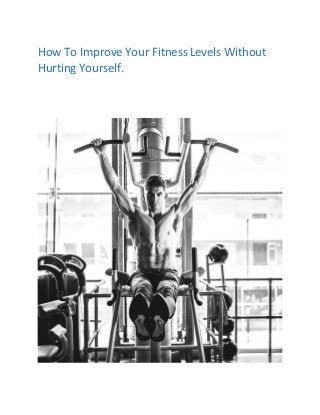 How To Improve Your Fitness Levels Without
Hurting Yourself.
 