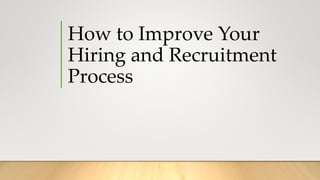 How to Improve Your
Hiring and Recruitment
Process
 