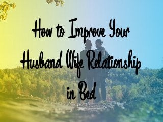How to Improve Your
Husband Wife Relationship
in Bed
 