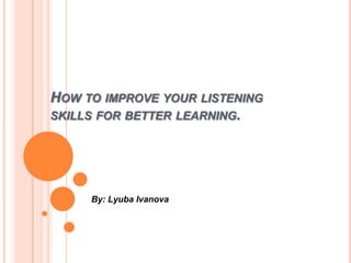 How to improve your listening skills for better learning. By: LyubaIvanova 