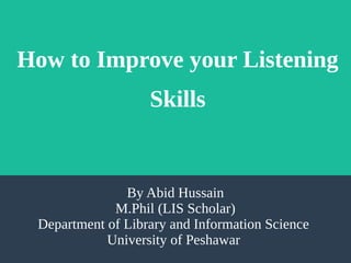 How to Improve your Listening
Skills
By Abid Hussain
M.Phil (LIS Scholar)
Department of Library and Information Science
University of Peshawar
 