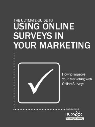 1               using online surveys in your marketing




         The ultimate guide to

         using online
         surveys in
         your marketing




                    P
                                                    How to Improve
                                                    Your Marketing with
                                                    Online Surveys




                                                         A publication of

Share This Ebook!



www.Hubspot.com
 