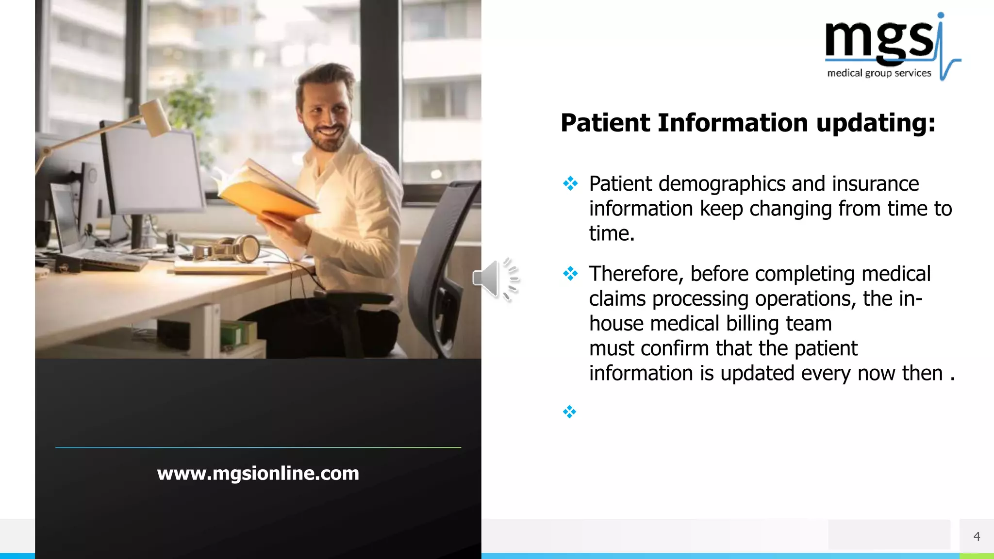 NAME OR LOGO
www.mgsionline.com
4
 Patient demographics and insurance
information keep changing from time to
time.
 Therefore, before completing medical
claims processing operations, the in-
house medical billing team
must confirm that the patient
information is updated every now then .

Patient Information updating:
 