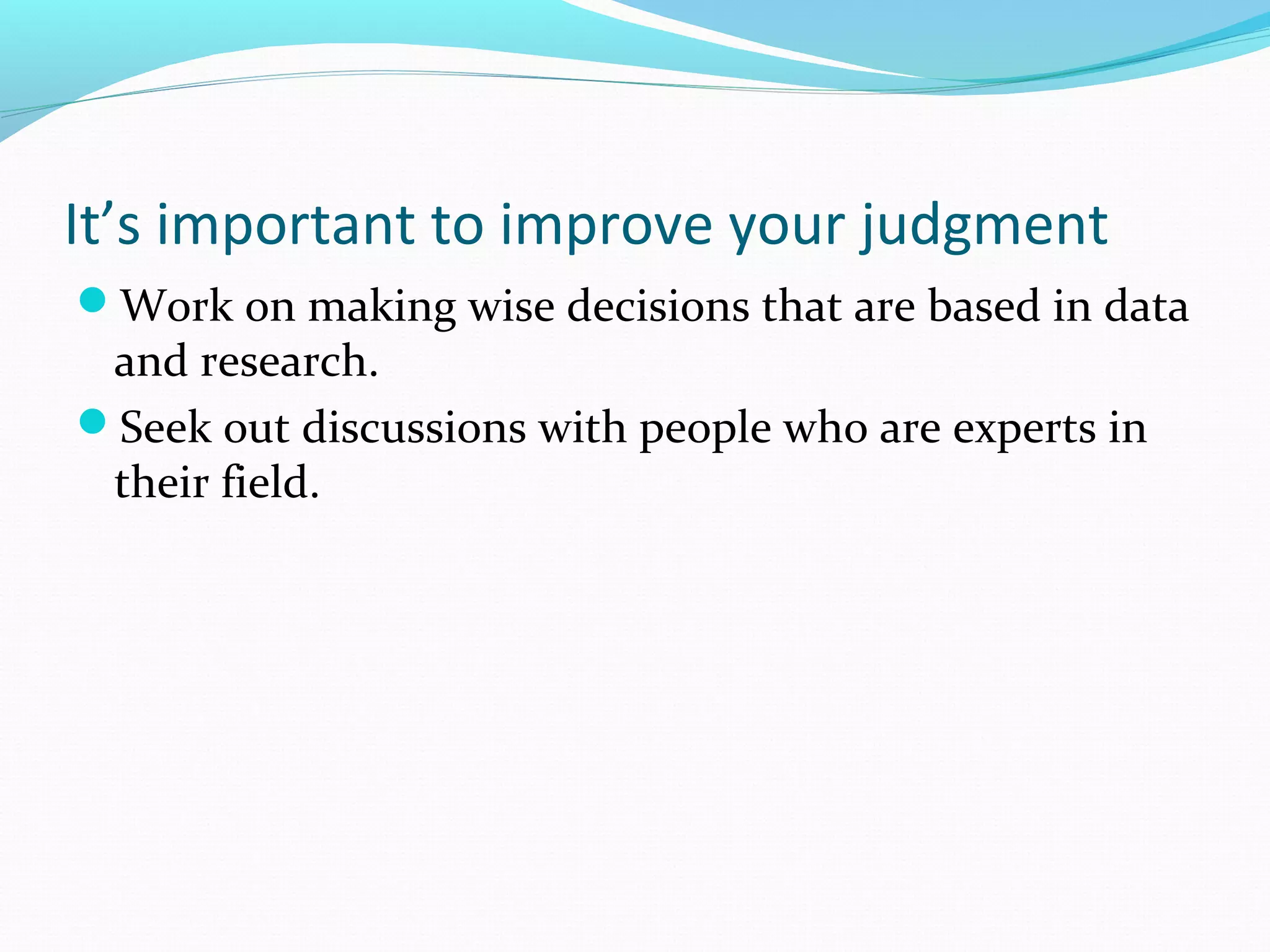 It’s important to improve your judgment
Work on making wise decisions that are based in data
and research.
Seek out discussions with people who are experts in
their field.
 