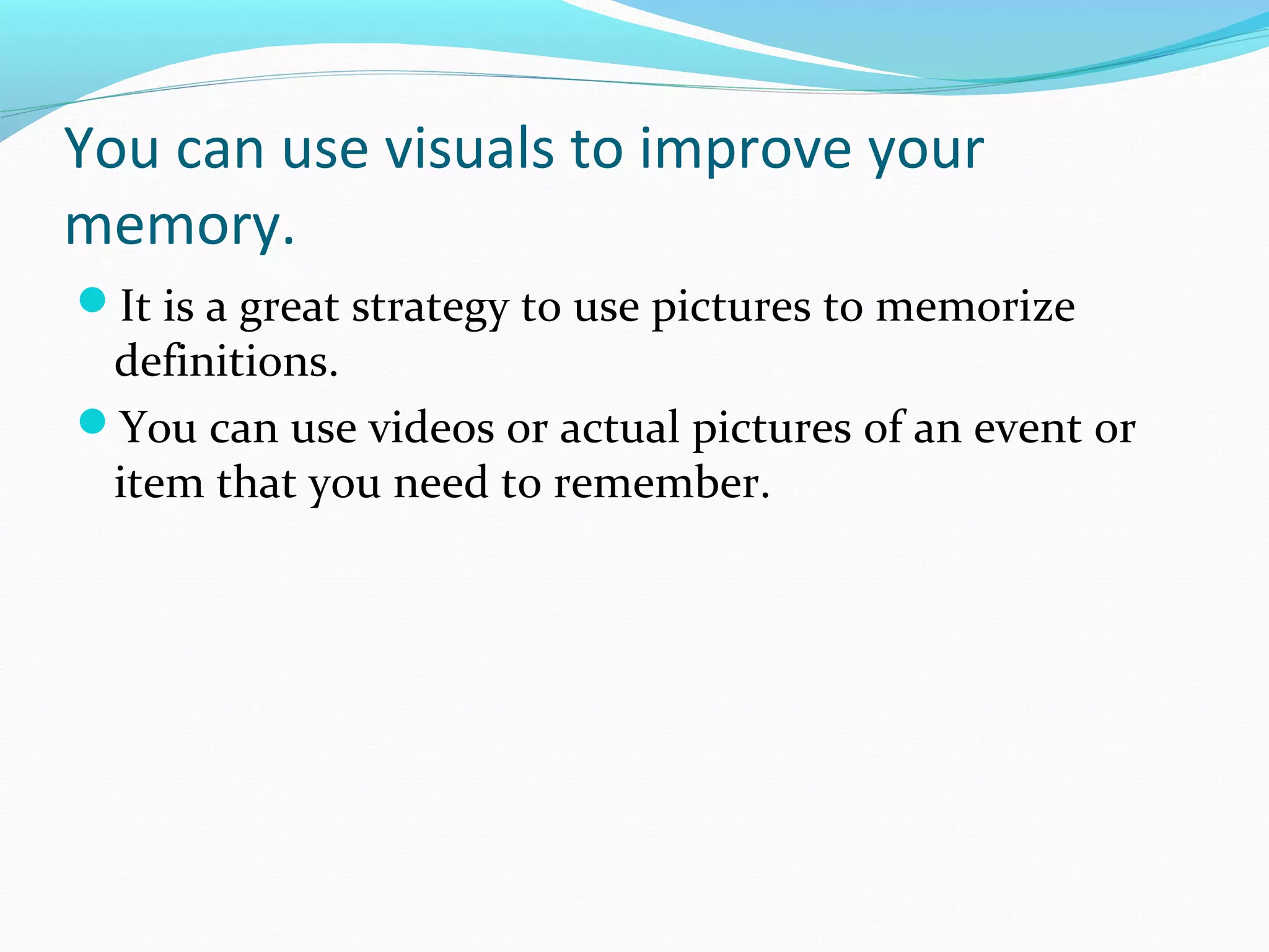 You can use visuals to improve your
memory.
It is a great strategy to use pictures to memorize
definitions.
You can use videos or actual pictures of an event or
item that you need to remember.
 