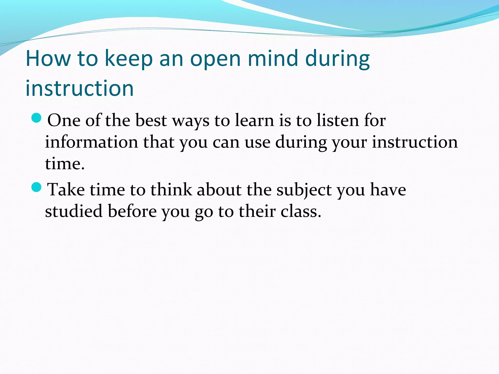 How to keep an open mind during
instruction
One of the best ways to learn is to listen for
information that you can use during your instruction
time.
Take time to think about the subject you have
studied before you go to their class.
 