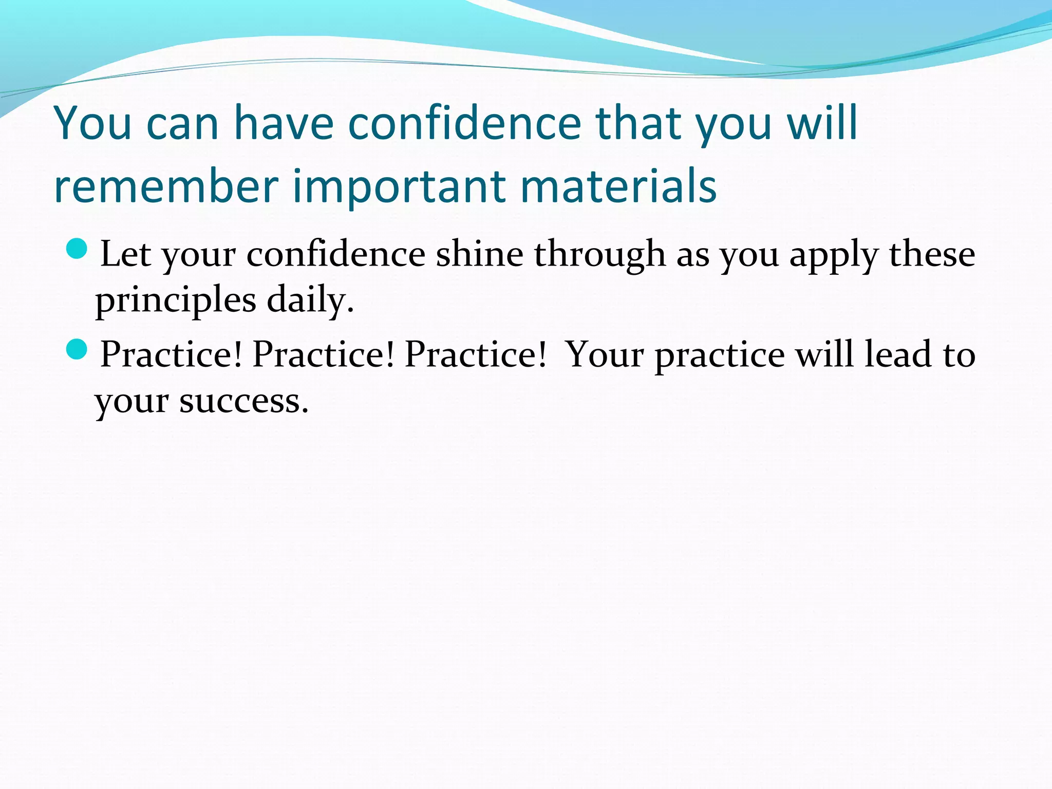 You can have confidence that you will
remember important materials
Let your confidence shine through as you apply these
principles daily.
Practice! Practice! Practice! Your practice will lead to
your success.
 