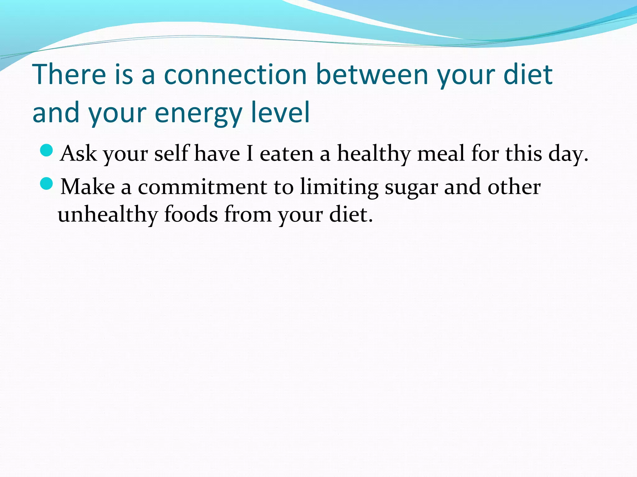There is a connection between your diet
and your energy level
Ask your self have I eaten a healthy meal for this day.
Make a commitment to limiting sugar and other
unhealthy foods from your diet.
 