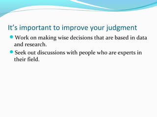 It’s important to improve your judgment
Work on making wise decisions that are based in data
and research.
Seek out discussions with people who are experts in
their field.
 