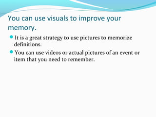 You can use visuals to improve your
memory.
It is a great strategy to use pictures to memorize
definitions.
You can use videos or actual pictures of an event or
item that you need to remember.
 
