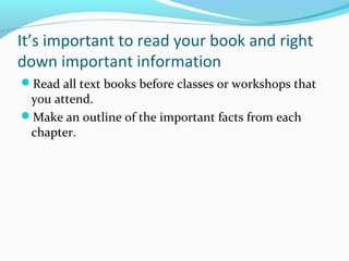It’s important to read your book and right
down important information
Read all text books before classes or workshops that
you attend.
Make an outline of the important facts from each
chapter.
 