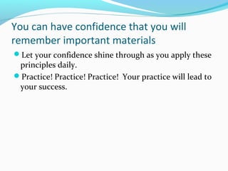 You can have confidence that you will
remember important materials
Let your confidence shine through as you apply these
principles daily.
Practice! Practice! Practice! Your practice will lead to
your success.
 