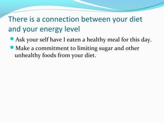 There is a connection between your diet
and your energy level
Ask your self have I eaten a healthy meal for this day.
Make a commitment to limiting sugar and other
unhealthy foods from your diet.
 