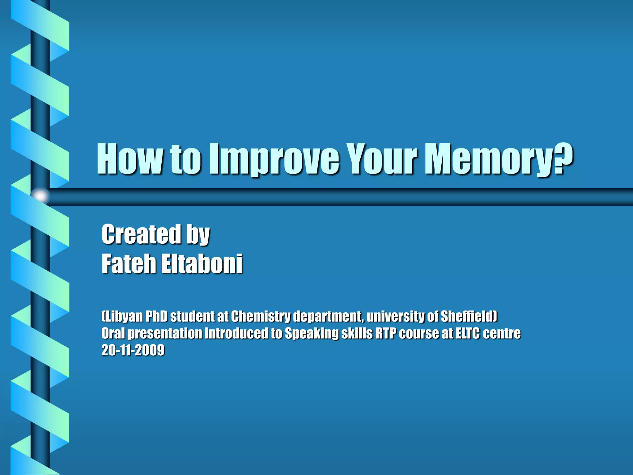 How to Improve Your Memory?
Created by
Fateh Eltaboni
(Libyan PhD student at Chemistry department, university of Sheffield)
Oral presentation introduced to Speaking skills RTP course at ELTC centre
20-11-2009
 
