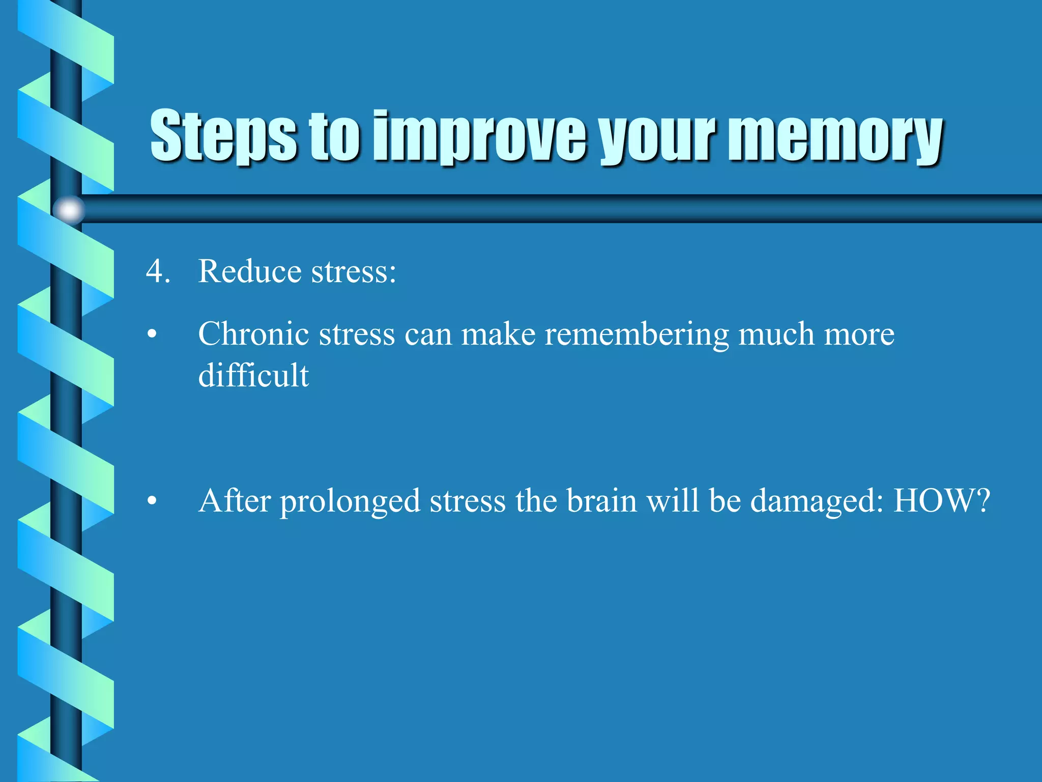 Steps to improve your memory
4. Reduce stress:
• Chronic stress can make remembering much more
difficult
• After prolonged stress the brain will be damaged: HOW?
 