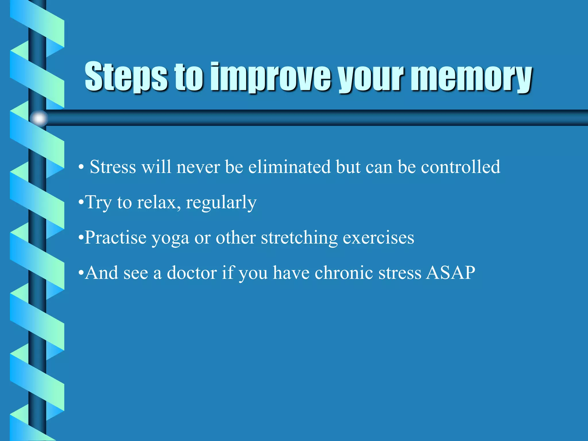 Steps to improve your memory
• Stress will never be eliminated but can be controlled
•Try to relax, regularly
•Practise yoga or other stretching exercises
•And see a doctor if you have chronic stress ASAP
 