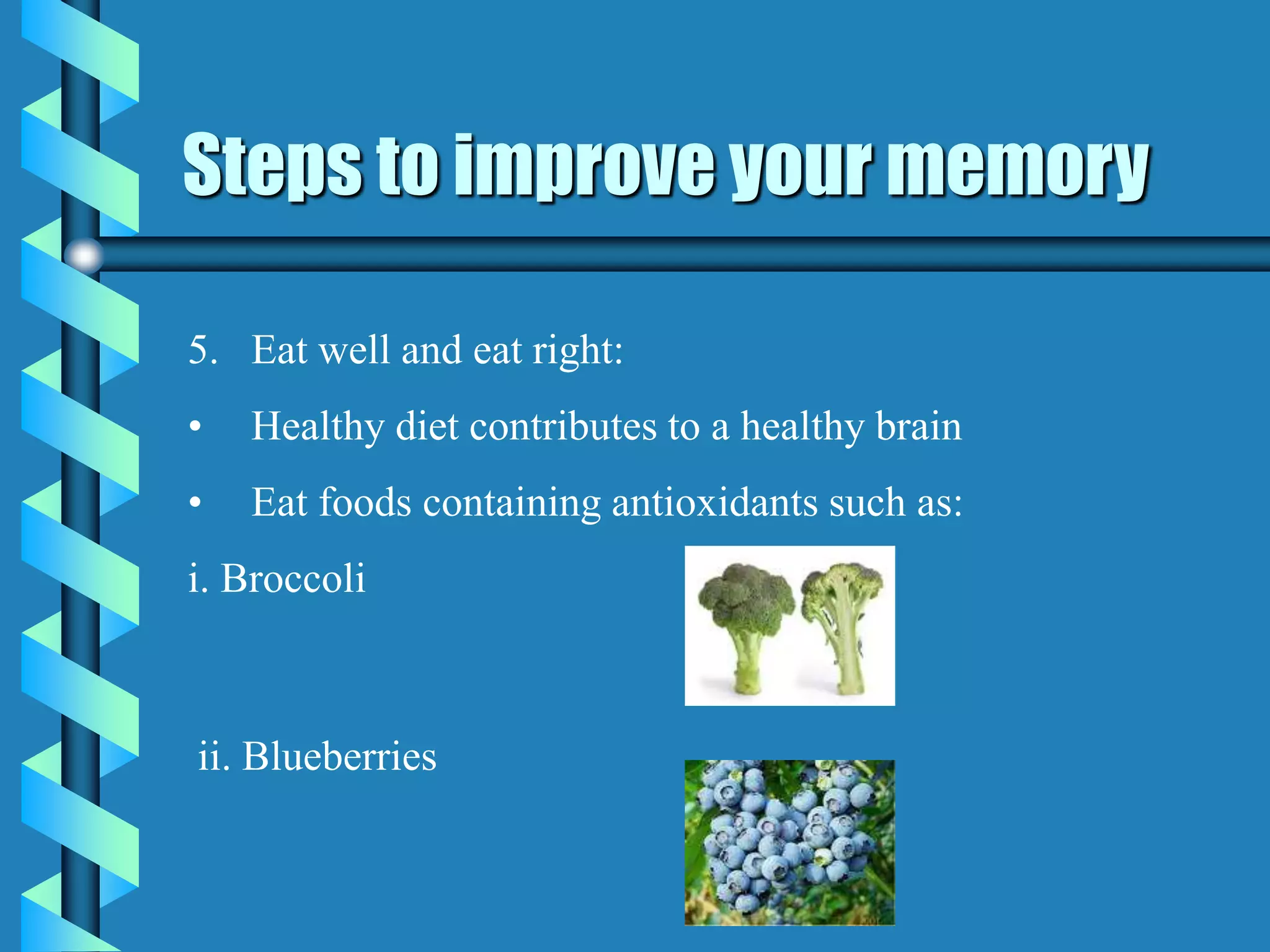 Steps to improve your memory
5. Eat well and eat right:
• Healthy diet contributes to a healthy brain
• Eat foods containing antioxidants such as:
i. Broccoli
ii. Blueberries
 