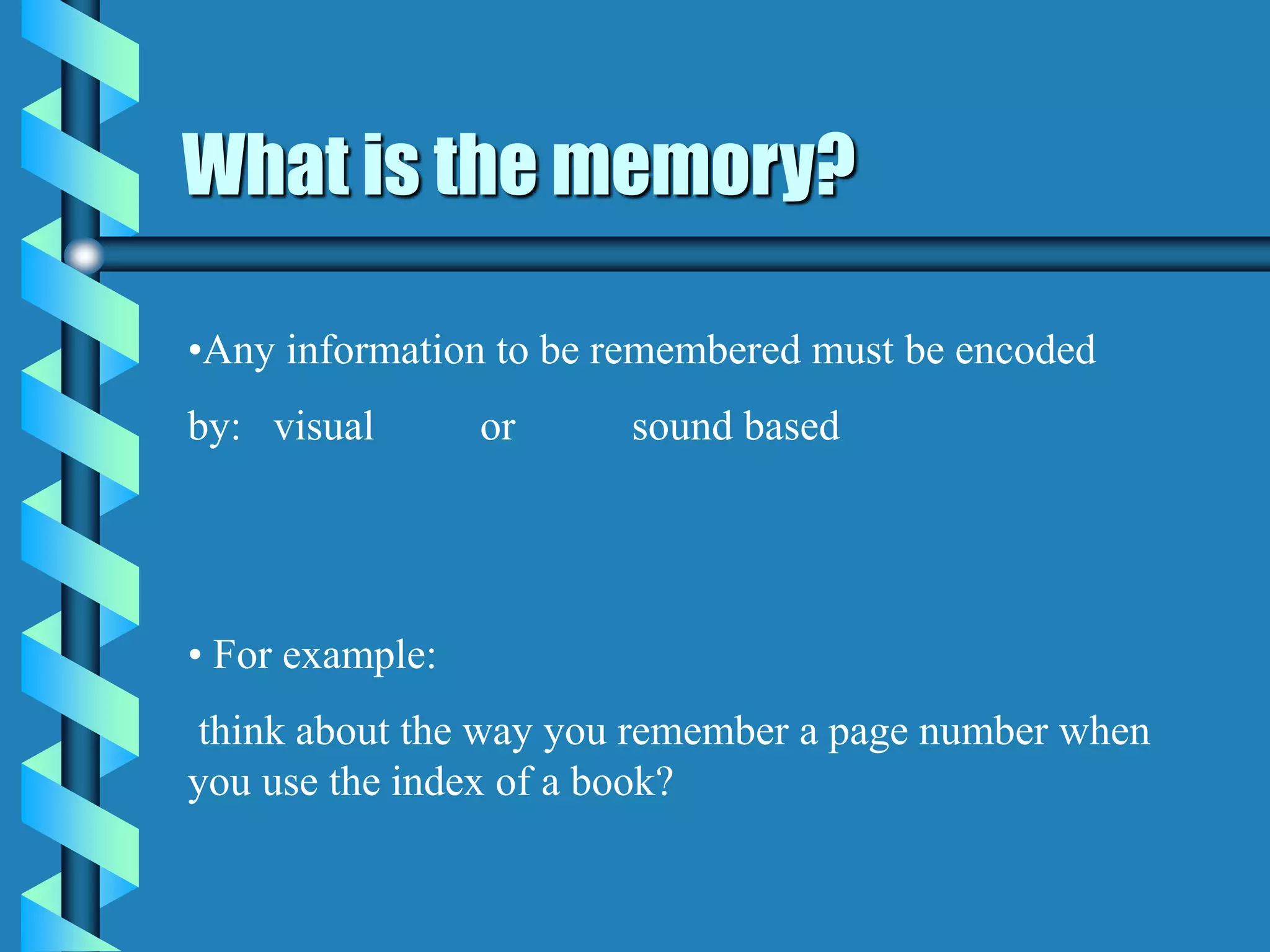 What is the memory?
•Any information to be remembered must be encoded
by: visual or sound based
• For example:
think about the way you remember a page number when
you use the index of a book?
 