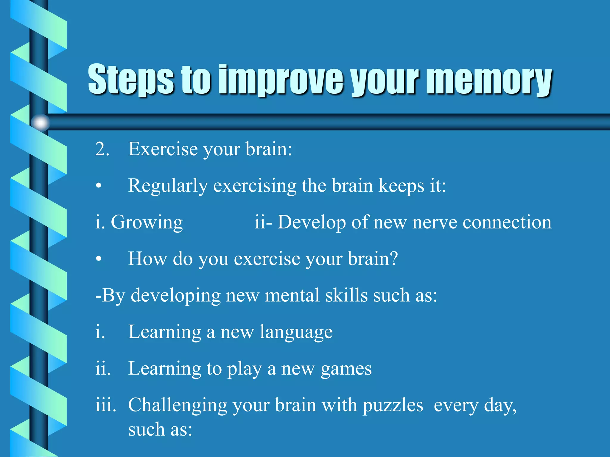 Steps to improve your memory
2. Exercise your brain:
• Regularly exercising the brain keeps it:
i. Growing ii- Develop of new nerve connection
• How do you exercise your brain?
-By developing new mental skills such as:
i. Learning a new language
ii. Learning to play a new games
iii. Challenging your brain with puzzles every day,
such as:
 