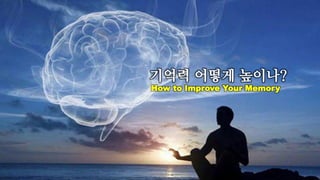 기억력 어떻게 높이나?
How to Improve Your Memory
 