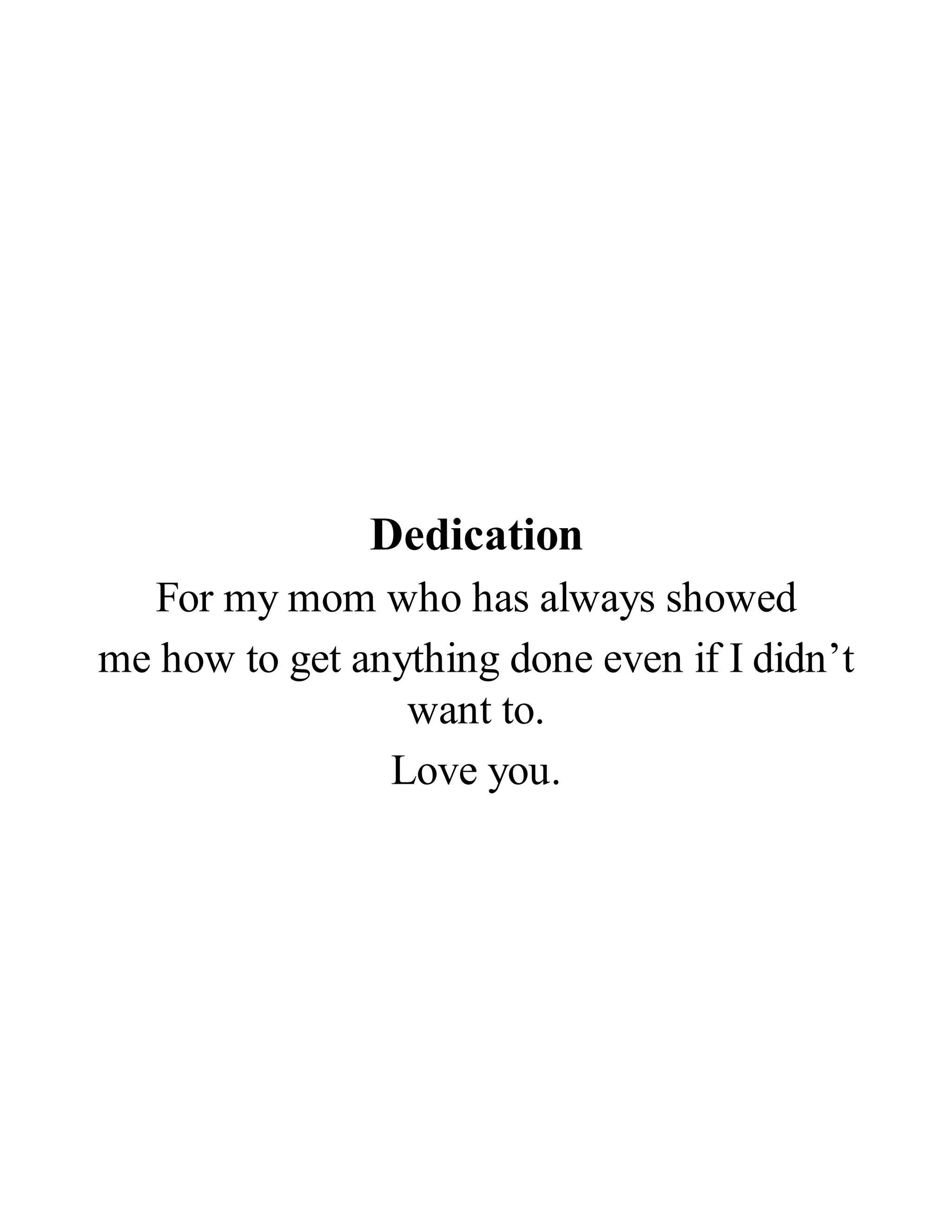 Dedication
For my mom who has always showed
me how to get anything done even if I didn’t
want to.
Love you.
 