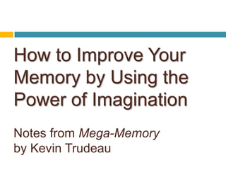 How to Improve Your
Memory by Using the
Power of Imagination
Notes from Mega-Memory
by Kevin Trudeau
 