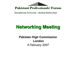 Pakistani Professionals’ Forum
Strengthening Community – Building Relationships




 Networking Meeting

     Pakistan High Commission
               London
          4 February 2007
 