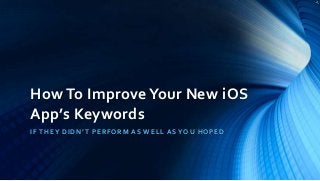 How To ImproveYour New iOS
App’s Keywords
IF THEY DIDN’T PERFORM AS WELL AS YOU HOPED
 
