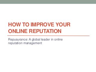 HOW TO IMPROVE YOUR
ONLINE REPUTATION
Repusurance: A global leader in online
reputation management
 