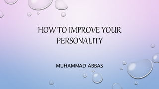 HOW TO IMPROVE YOUR
PERSONALITY
MUHAMMAD ABBAS
 