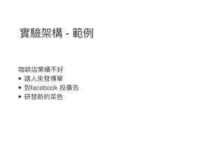 咖啡店業績不好
• 請⼈人來來發傳單
• 到facebook 投廣告
• 研發新的菜⾊色
實驗架構 - 範例例
 