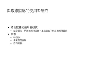 與數據搭配的使用者研究
• 結合數據的使⽤用者研究
• 結合量量化，快速地獲得回饋，重點放在了了解原因獲得靈感
• 案例例
• UI 測試
• ⾺馬來來⻄西亞實驗
• 巴⻄西實驗
 