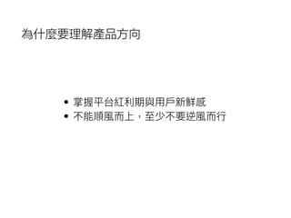 • 掌握平台紅利利期與⽤用⼾戶新鮮感
• 不能順風⽽而上，⾄至少不要逆風⽽而⾏行行
為什麼要理解產品方向
 
