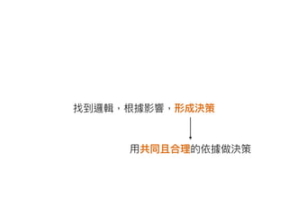 找到邏輯，根據影響，形成決策
⽤用共同且合理理的依據做決策
 