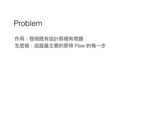 Problem
作⽤用：發現既有設計那裡有問題
怎麼做：追蹤最主要的那條 Flow 的每⼀一步
 