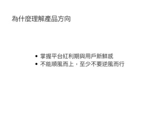 • 掌握平台紅利利期與⽤用⼾戶新鮮感
• 不能順風⽽而上，⾄至少不要逆風⽽而⾏行行
為什麼理解產品方向
 