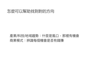 產業/科技/地域趨勢：什什麼是風⼝口，那裡有機會
商業模式：辨識每個機會是否有錢賺
怎麼可以幫助找到對的方向
 