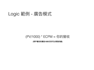 (PV/1000) * ECPM = 你的營收
Logic 範例例 - 廣告模式
(⽤用⼾戶看你的廣告1000次你可以得到的錢)
 
