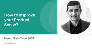 How to improve
your Product
Sense?
Manjeet Singh - The Ninja PM
@CoachManjeet
 