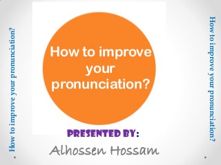 Howtoimproveyourpronunciation?
Presented By:
Alhossen Hossam
Howtoimproveyourpronunciation?
How to improve
your
pronunciation?
 