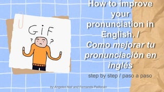 How to improve
your
pronunciation in
English. /
Como mejorar tu
pronunciación en
inglés
step by step / paso a paso
by Angeles Nail and Fernanda Paillacán
 