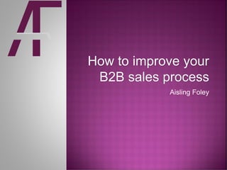 How to improve your
B2B sales process
Aisling Foley
 