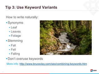 Tip 3: Use Keyword Variants
10
How to write naturally:
Synonyms
 Leaf
 Leaves
 Foliage
Stemming
 Fall
 Fell
 Falling
Don’t overuse keywords
More info: http://www.bruceclay.com/seo/combining-keywords.htm
 