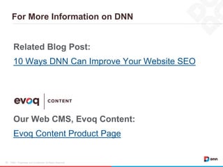 For More Information on DNN
DNN / Proprietary and Confidential. All Rights Reserved.24
Related Blog Post:
10 Ways DNN Can Improve Your Website SEO
Our Web CMS, Evoq Content:
Evoq Content Product Page
 