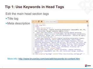 Tip 1: Use Keywords in Head Tags
8
Edit the main head section tags
Title tag
Meta description
More info: http://www.bruceclay.com/seo/add-keywords-to-content.htm
 