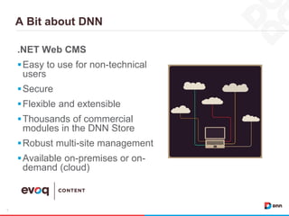 A Bit about DNN
5
.NET Web CMS
Easy to use for non-technical
users
Secure
Flexible and extensible
Thousands of commerc...