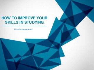 HOW TO IMPROVE YOUR
SKILLS IN STUDYING
Personal development

 