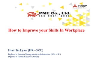 How to Improve your Skills In Workplace
Htain lin kyaw (HR –SVC)
Diploma in Business Management & Administration (ICM –UK )
Diploma in Human Resource (Alison)
 