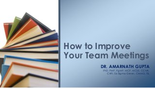 DR. AMARNATH GUPTA
PhD, PMP, PgMP, MCP, MCSE, CCNA,
CHFI, Six Sigma Green, CMMi3, ITIL
How to Improve
Your Team Meetings
 