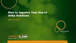 #AribaLIVE
How to Improve Your Use of
Ariba Solutions
March 18, 2014
© 2014 Ariba – an SAP company. All rights reserved.
@ariba
 